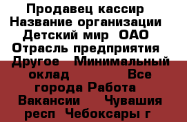 Продавец-кассир › Название организации ­ Детский мир, ОАО › Отрасль предприятия ­ Другое › Минимальный оклад ­ 30 000 - Все города Работа » Вакансии   . Чувашия респ.,Чебоксары г.